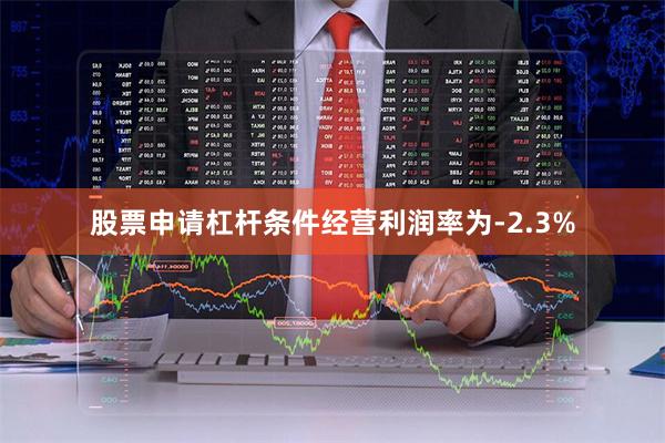 股票申请杠杆条件经营利润率为-2.3%
