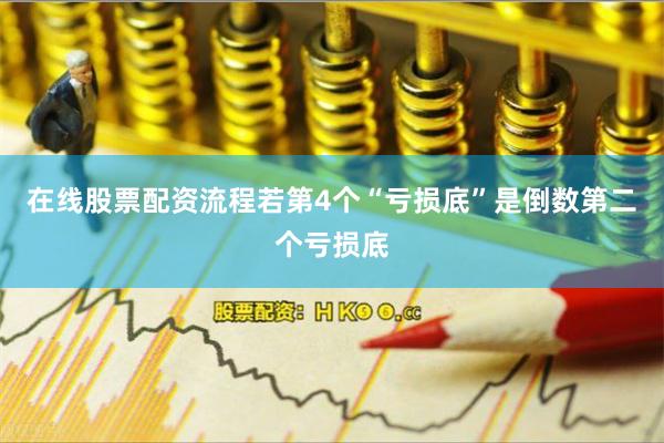 在线股票配资流程若第4个“亏损底”是倒数第二个亏损底