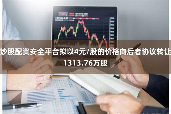 炒股配资安全平台拟以4元/股的价格向后者协议转让1313.76万股