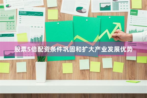股票5倍配资条件巩固和扩大产业发展优势