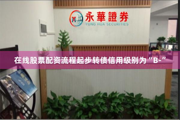 在线股票配资流程起步转债信用级别为“B-”