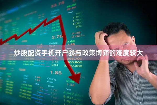 炒股配资手机开户参与政策博弈的难度较大