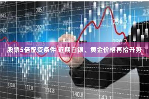 股票5倍配资条件 　　近期白银、黄金价格再拾升势