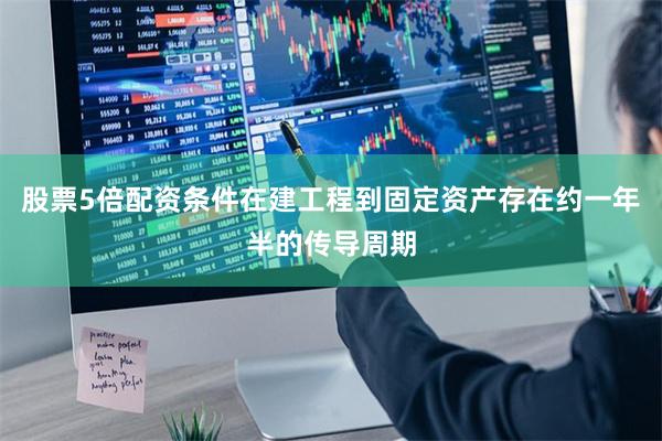 股票5倍配资条件在建工程到固定资产存在约一年半的传导周期