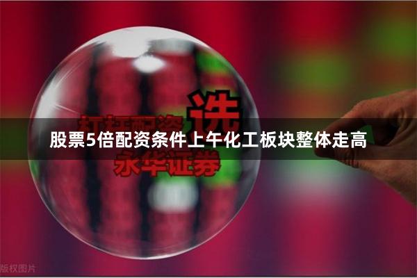 股票5倍配资条件上午化工板块整体走高