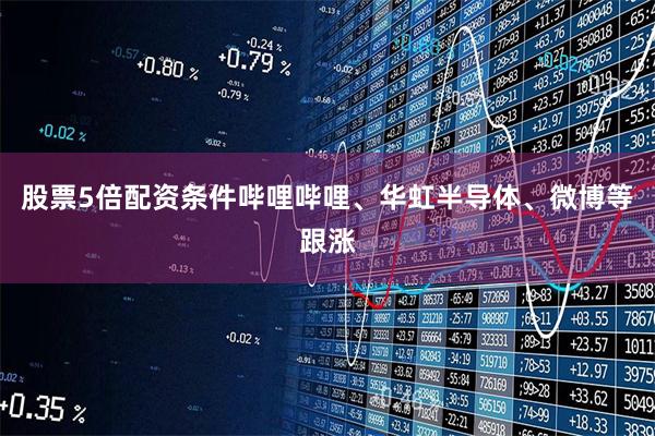 股票5倍配资条件哔哩哔哩、华虹半导体、微博等跟涨