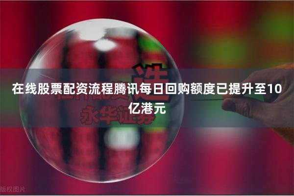 在线股票配资流程腾讯每日回购额度已提升至10亿港元