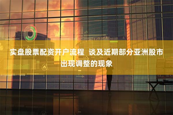 实盘股票配资开户流程 谈及近期部分亚洲股市出现调整的现象