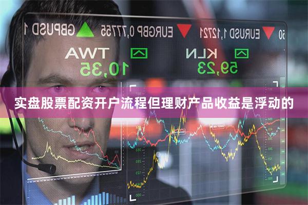 实盘股票配资开户流程但理财产品收益是浮动的