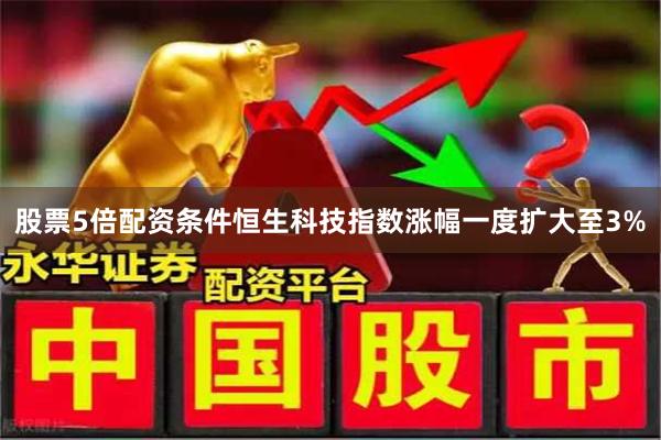股票5倍配资条件恒生科技指数涨幅一度扩大至3%