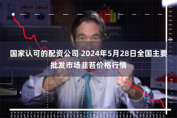 国家认可的配资公司 2024年5月28日全国主要批发市场韭苔价格行情