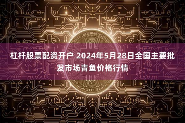 杠杆股票配资开户 2024年5月28日全国主要批发市场青鱼价格行情