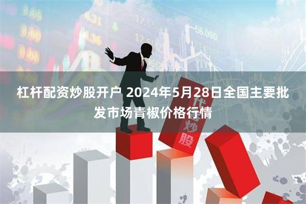 杠杆配资炒股开户 2024年5月28日全国主要批发市场青椒价格行情