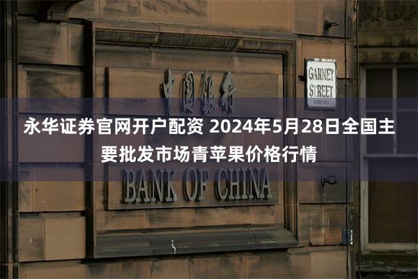 永华证券官网开户配资 2024年5月28日全国主要批发市场青苹果价格行情