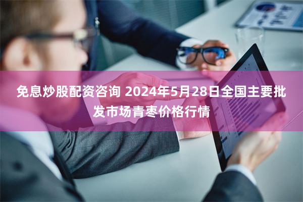 免息炒股配资咨询 2024年5月28日全国主要批发市场青枣价格行情