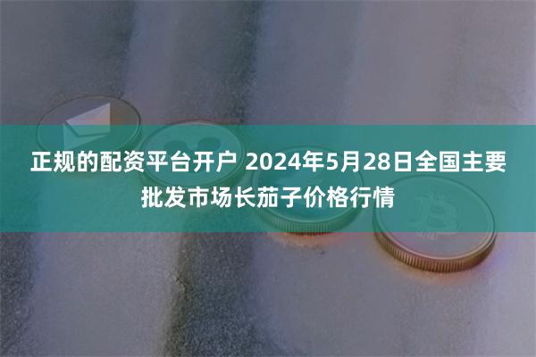 正规的配资平台开户 2024年5月28日全国主要批发市场长茄子价格行情