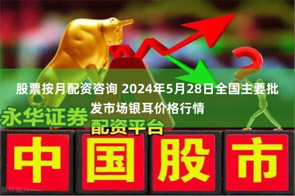 股票按月配资咨询 2024年5月28日全国主要批发市场银耳价格行情