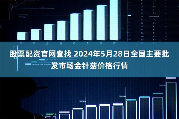股票配资官网查找 2024年5月28日全国主要批发市场金针菇价格行情