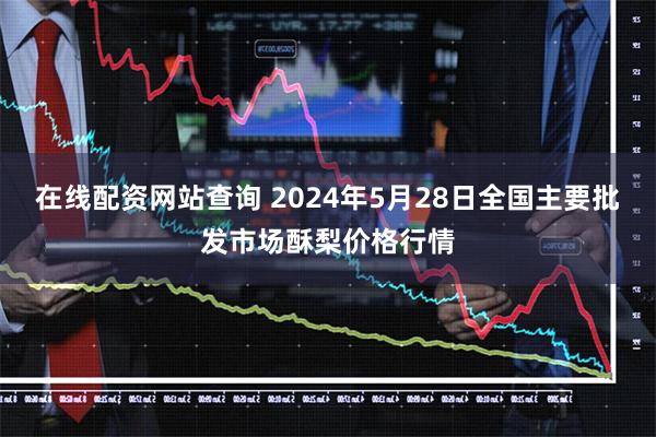 在线配资网站查询 2024年5月28日全国主要批发市场酥梨价格行情