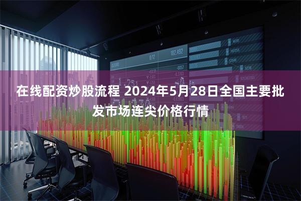 在线配资炒股流程 2024年5月28日全国主要批发市场连尖价格行情