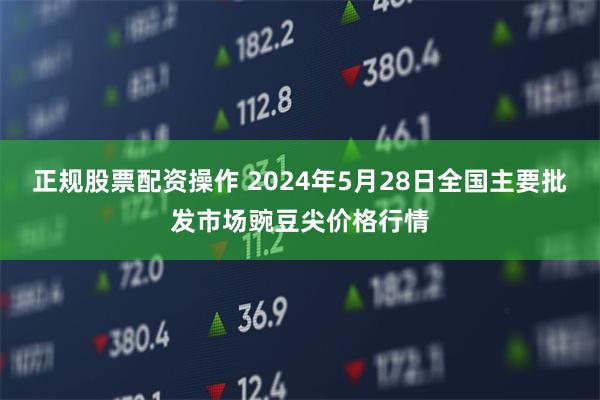 正规股票配资操作 2024年5月28日全国主要批发市场豌豆尖价格行情