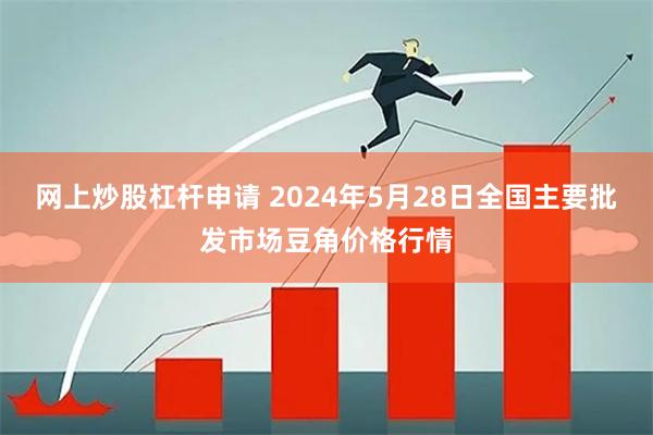 网上炒股杠杆申请 2024年5月28日全国主要批发市场豆角价格行情
