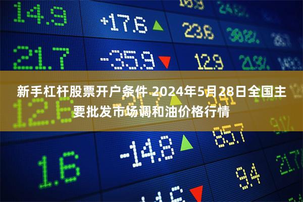 新手杠杆股票开户条件 2024年5月28日全国主要批发市场调和油价格行情