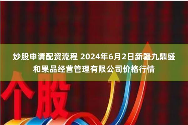炒股申请配资流程 2024年6月2日新疆九鼎盛和果品经营管理有限公司价格行情