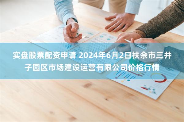 实盘股票配资申请 2024年6月2日扶余市三井子园区市场建设运营有限公司价格行情
