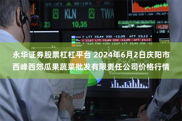 永华证券股票杠杠平台 2024年6月2日庆阳市西峰西郊瓜果蔬菜批发有限责任公司价格行情