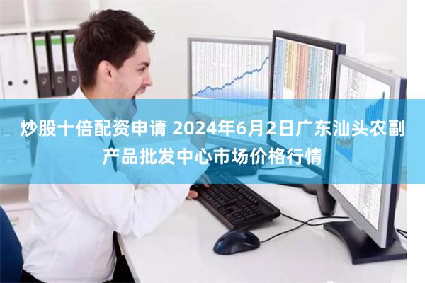 炒股十倍配资申请 2024年6月2日广东汕头农副产品批发中心市场价格行情