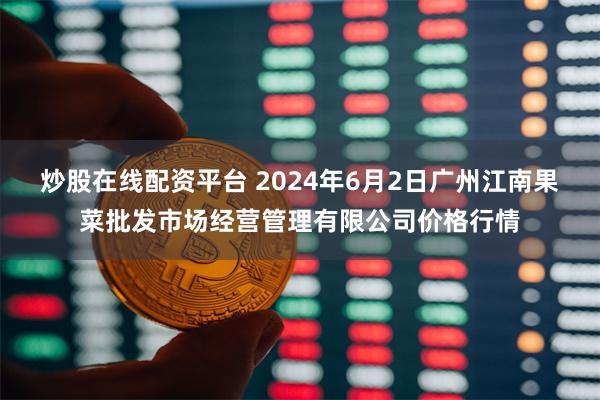 炒股在线配资平台 2024年6月2日广州江南果菜批发市场经营管理有限公司价格行情