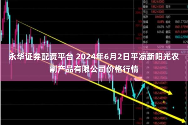 永华证券配资平台 2024年6月2日平凉新阳光农副产品有限公司价格行情