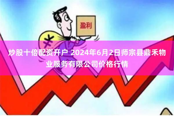 炒股十倍配资开户 2024年6月2日师宗县鼎禾物业服务有限公司价格行情