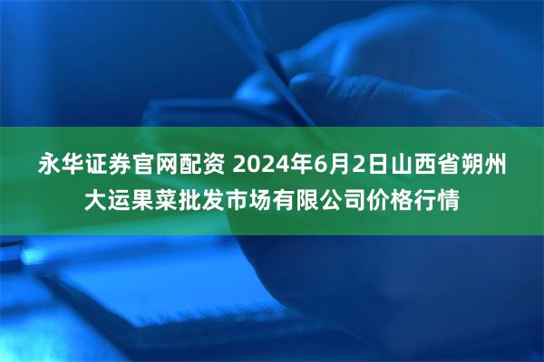 永华证券官网配资 2024年6月2日山西省朔州大运果菜批发市场有限公司价格行情