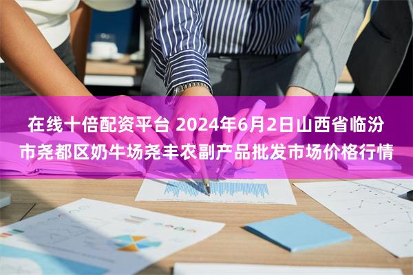 在线十倍配资平台 2024年6月2日山西省临汾市尧都区奶牛场尧丰农副产品批发市场价格行情