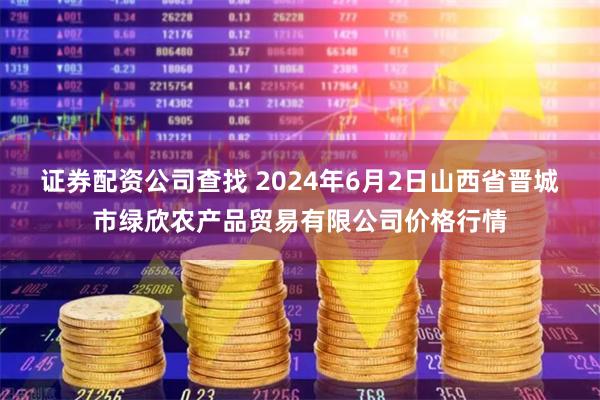 证券配资公司查找 2024年6月2日山西省晋城市绿欣农产品贸易有限公司价格行情