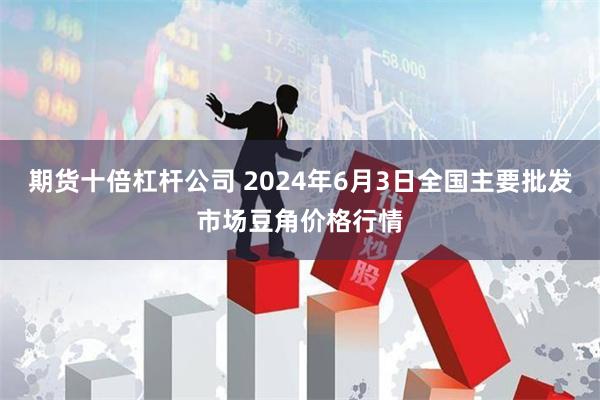 期货十倍杠杆公司 2024年6月3日全国主要批发市场豆角价格行情