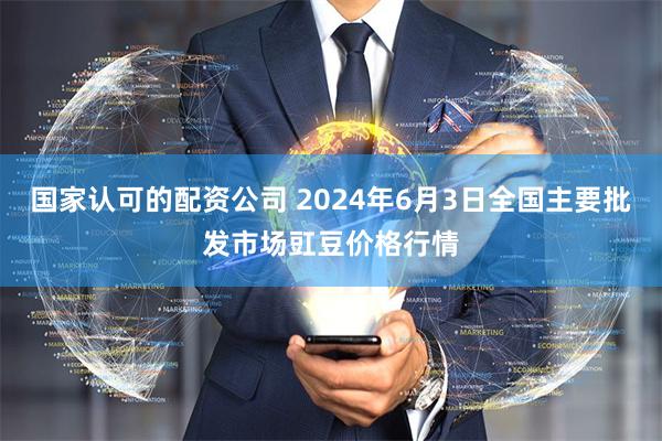国家认可的配资公司 2024年6月3日全国主要批发市场豇豆价格行情