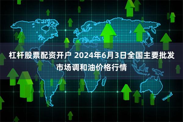 杠杆股票配资开户 2024年6月3日全国主要批发市场调和油价格行情