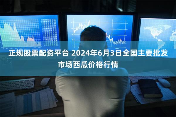 正规股票配资平台 2024年6月3日全国主要批发市场西瓜价格行情