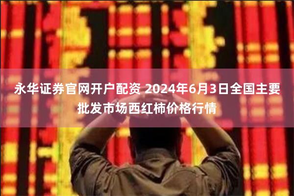 永华证券官网开户配资 2024年6月3日全国主要批发市场西红柿价格行情