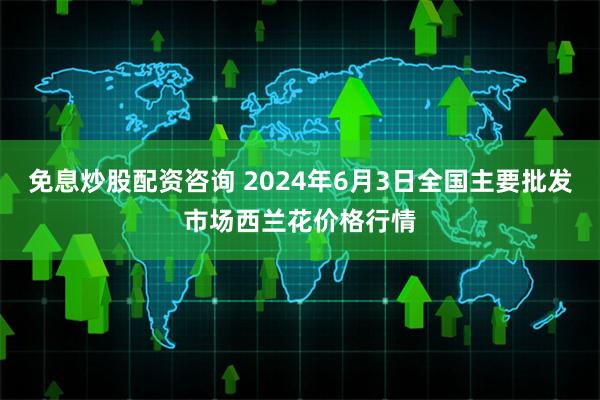 免息炒股配资咨询 2024年6月3日全国主要批发市场西兰花价格行情