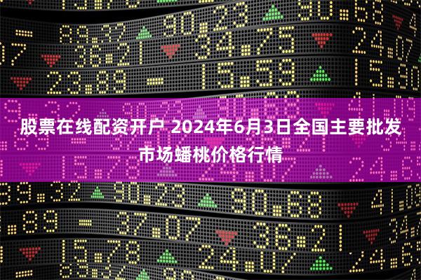 股票在线配资开户 2024年6月3日全国主要批发市场蟠桃价格行情