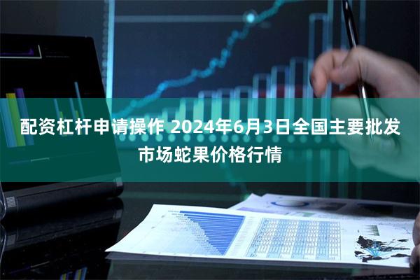 配资杠杆申请操作 2024年6月3日全国主要批发市场蛇果价格行情