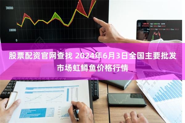 股票配资官网查找 2024年6月3日全国主要批发市场虹鳟鱼价格行情