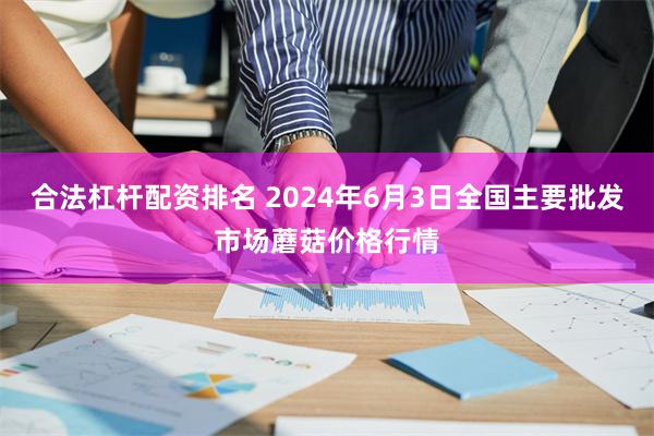 合法杠杆配资排名 2024年6月3日全国主要批发市场蘑菇价格行情