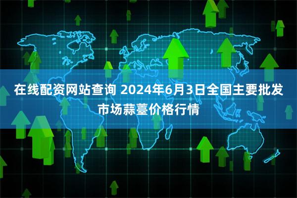 在线配资网站查询 2024年6月3日全国主要批发市场蒜薹价格行情