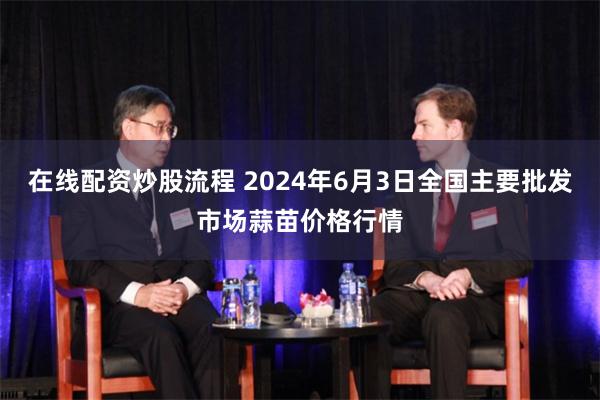 在线配资炒股流程 2024年6月3日全国主要批发市场蒜苗价格行情