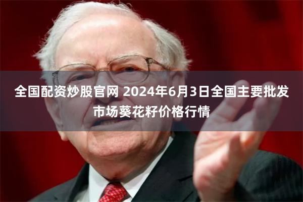 全国配资炒股官网 2024年6月3日全国主要批发市场葵花籽价格行情